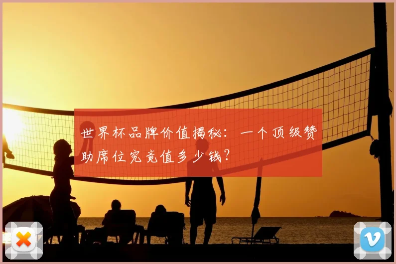 世界杯品牌价值揭秘：一个顶级赞助席位究竟值多少钱？