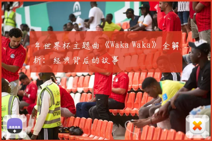 年世界杯主题曲《Waka Waka》全解析：经典背后的故事