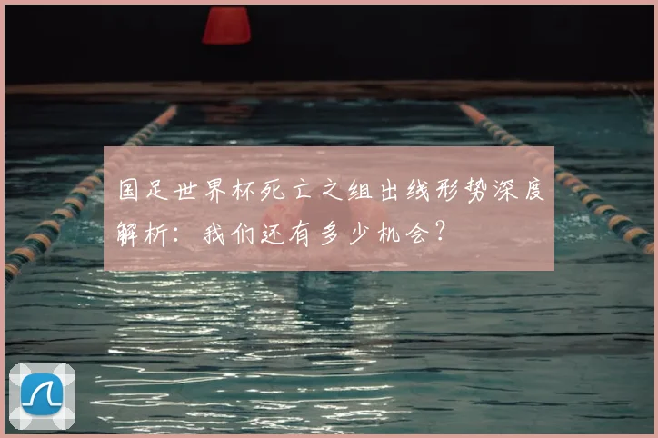 国足世界杯死亡之组出线形势深度解析：我们还有多少机会？