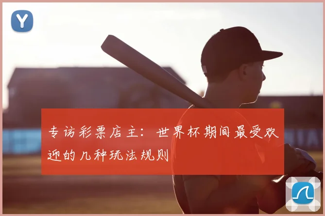 专访彩票店主:世界杯期间最受欢迎的几种玩法规则