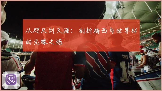 从咫尺到天涯：剖析梅西与世界杯的无缘之憾