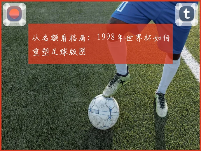 从名额看格局：1998年世界杯如何重塑足球版图