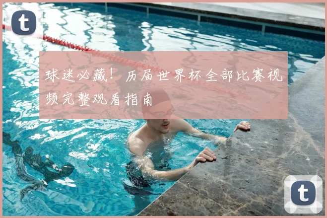 球迷必藏！历届世界杯全部比赛视频完整观看指南