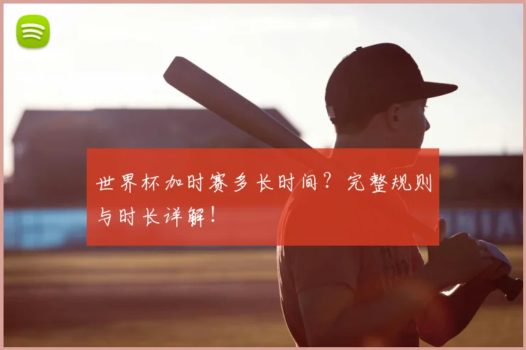世界杯加时赛多长时间？完整规则与时长详解！