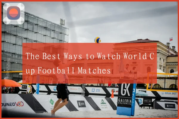The Best Ways to Watch World Cup Football Matches