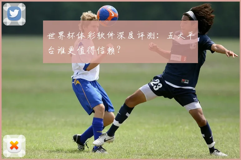 世界杯体彩软件深度评测：五大平台谁更值得信赖？