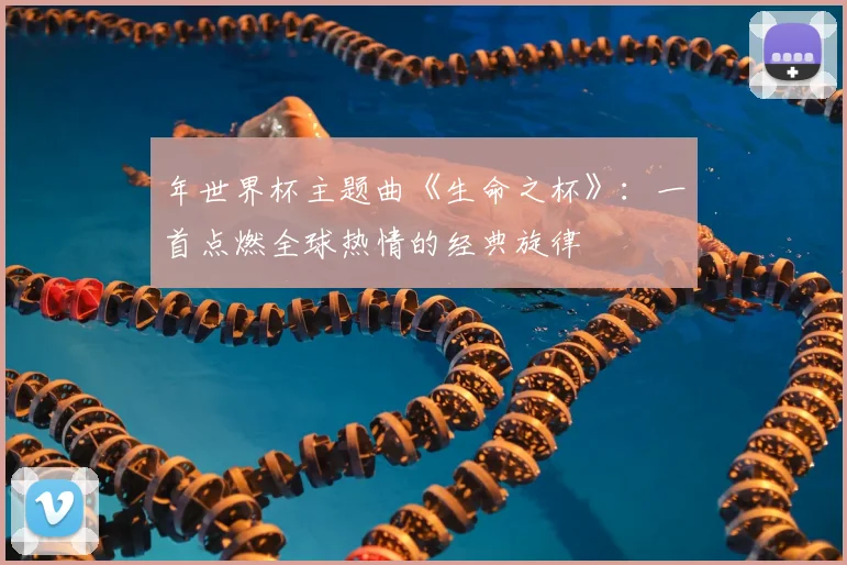 年世界杯主题曲《生命之杯》：一首点燃全球热情的经典旋律