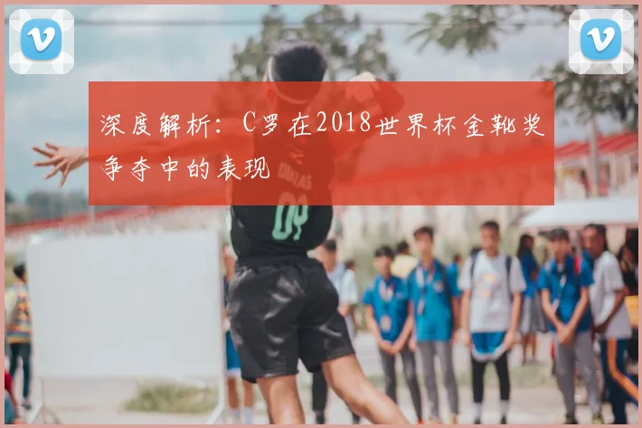深度解析：C罗在2018世界杯金靴奖争夺中的表现