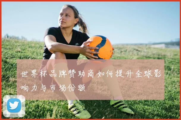 世界杯品牌赞助商如何提升全球影响力与市场份额