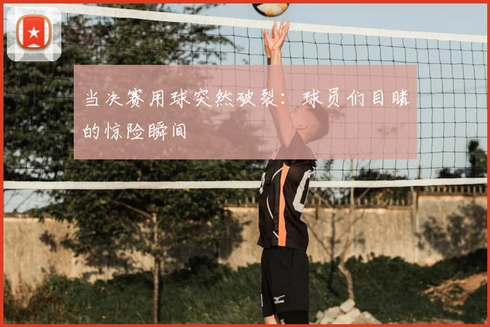 当决赛用球突然破裂：球员们目睹的惊险瞬间