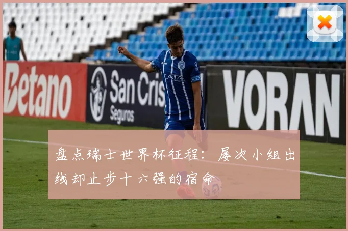 盘点瑞士世界杯征程：屡次小组出线却止步十六强的宿命