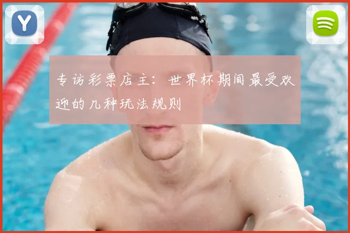 专访彩票店主：世界杯期间最受欢迎的几种玩法规则