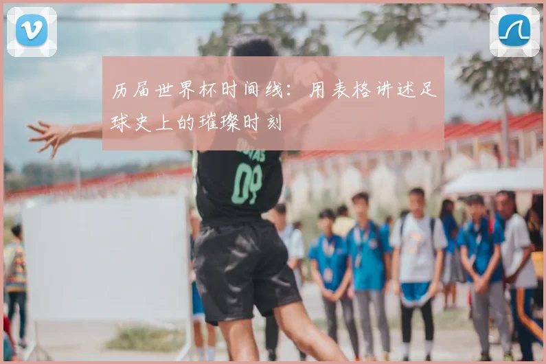 历届世界杯时间线:用表格讲述足球史上的璀璨时刻