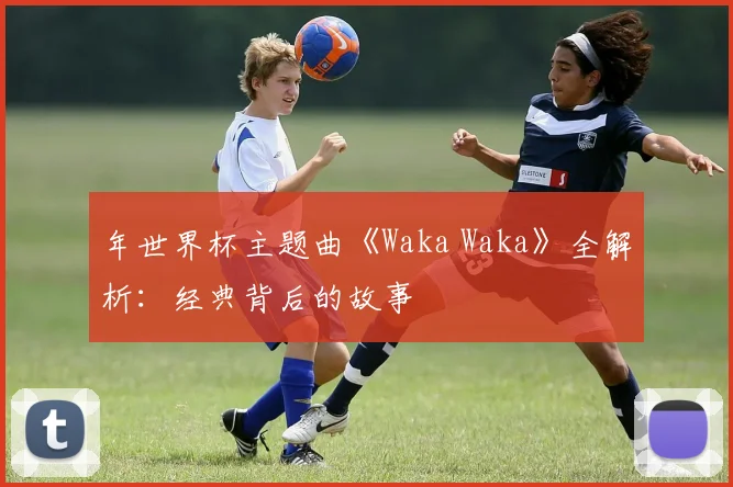 年世界杯主题曲《Waka Waka》全解析：经典背后的故事