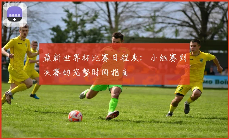 最新世界杯比赛日程表：小组赛到决赛的完整时间指南