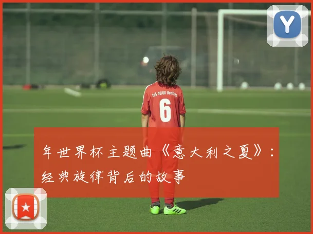年世界杯主题曲《意大利之夏》：经典旋律背后的故事