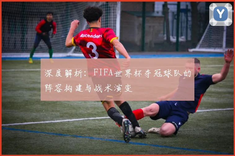 深度解析：FIFA世界杯夺冠球队的阵容构建与战术演变