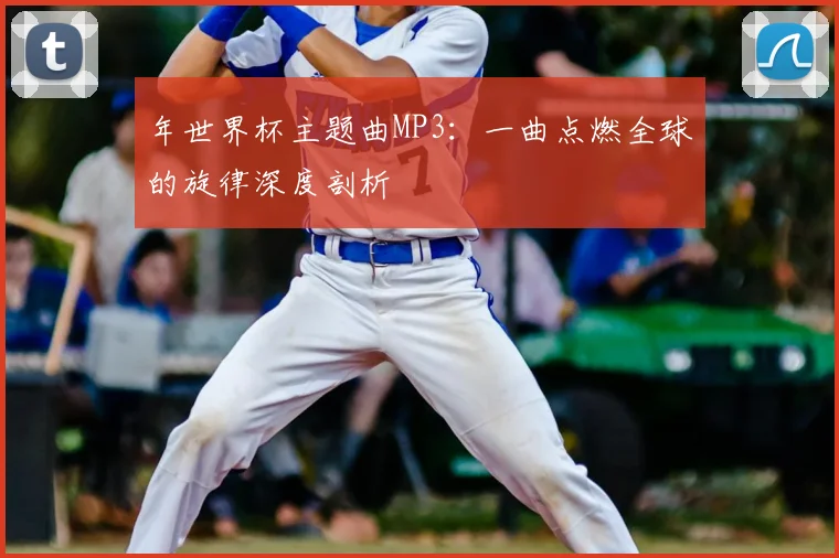 年世界杯主题曲MP3：一曲点燃全球的旋律深度剖析