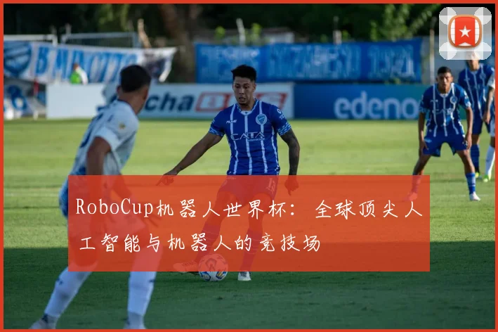 RoboCup机器人世界杯：全球顶尖人工智能与机器人的竞技场