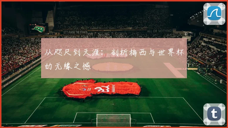 从咫尺到天涯：剖析梅西与世界杯的无缘之憾