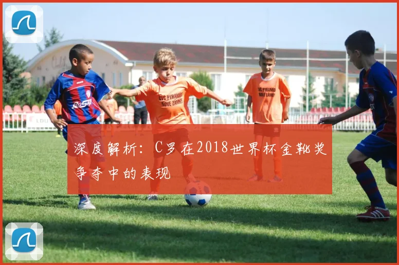 深度解析：C罗在2018世界杯金靴奖争夺中的表现