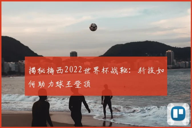 揭秘梅西2022世界杯战靴:科技如何助力球王登顶