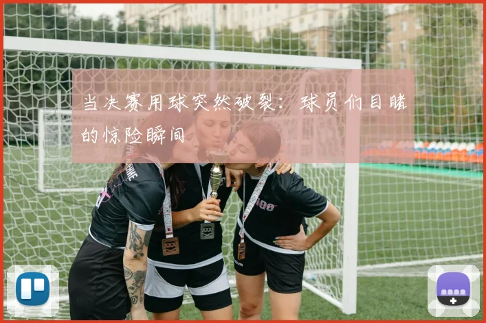 当决赛用球突然破裂：球员们目睹的惊险瞬间