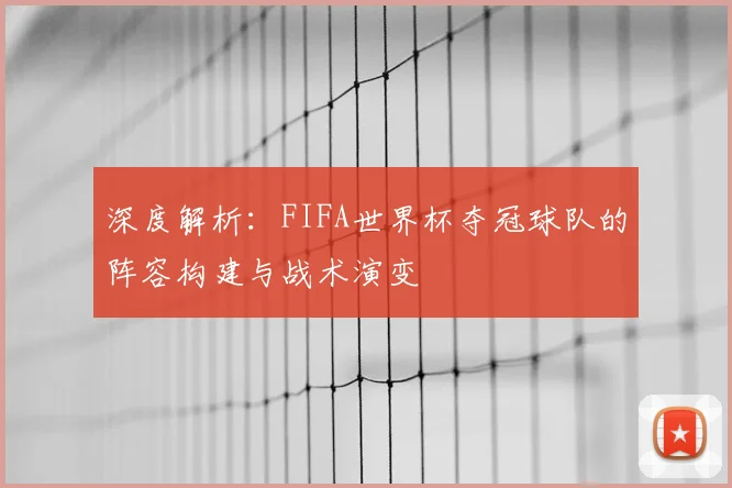 深度解析：FIFA世界杯夺冠球队的阵容构建与战术演变
