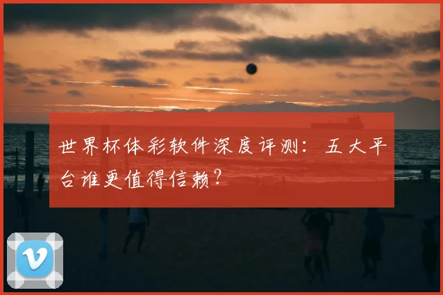 世界杯体彩软件深度评测：五大平台谁更值得信赖？