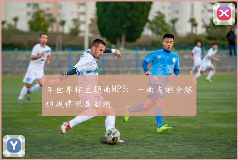 年世界杯主题曲MP3：一曲点燃全球的旋律深度剖析