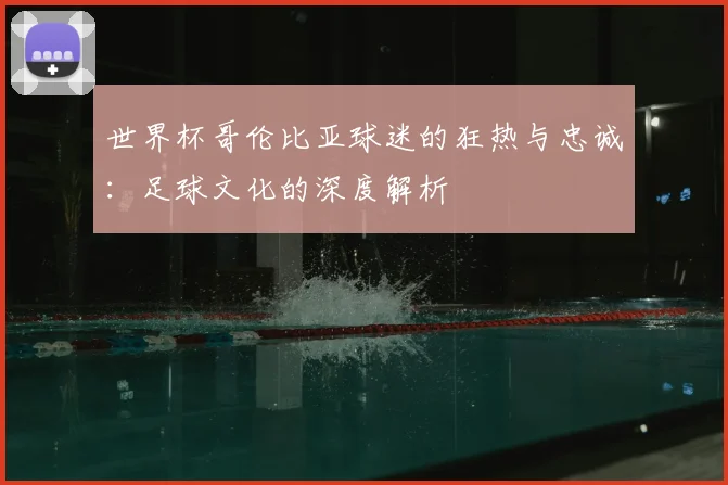 世界杯哥伦比亚球迷的狂热与忠诚：足球文化的深度解析