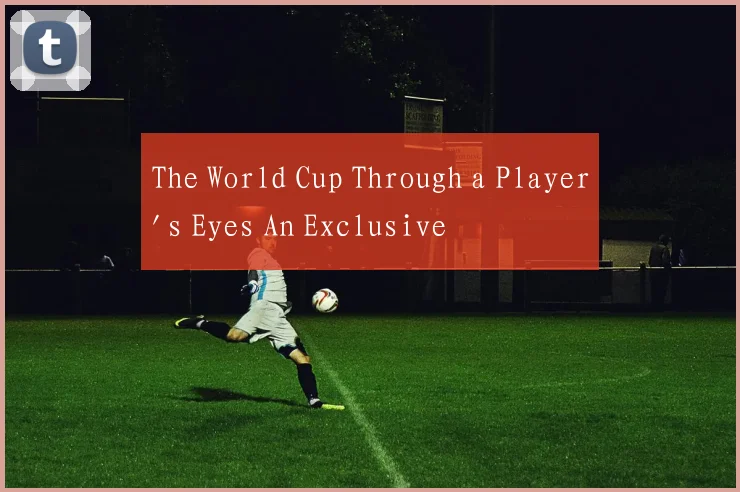 The World Cup Through a Player's Eyes An Exclusive