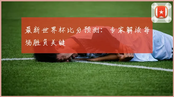 最新世界杯比分预测：专家解读每场胜负关键
