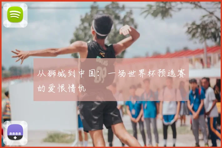 从狮城到中国：一场世界杯预选赛的爱恨情仇