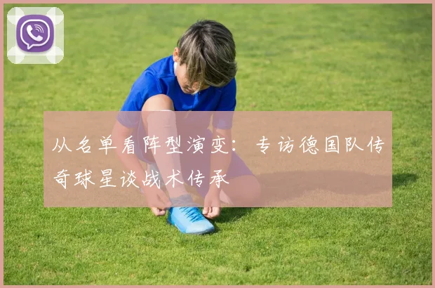 从名单看阵型演变：专访德国队传奇球星谈战术传承