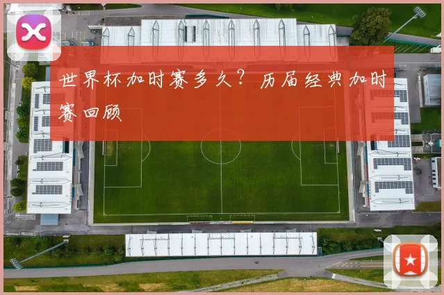 世界杯加时赛多久？历届经典加时赛回顾