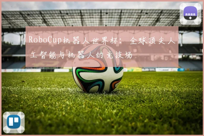 RoboCup机器人世界杯：全球顶尖人工智能与机器人的竞技场