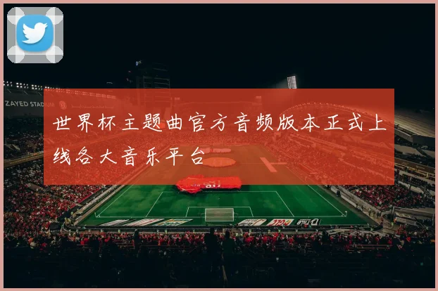 世界杯主题曲官方音频版本正式上线各大音乐平台