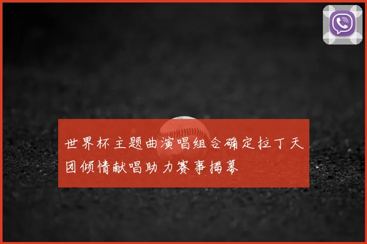 世界杯主题曲演唱组合确定拉丁天团倾情献唱助力赛事揭幕