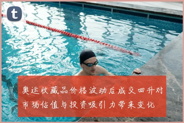 奥运收藏品价格波动后成交回升对市场估值与投资吸引力带来变化