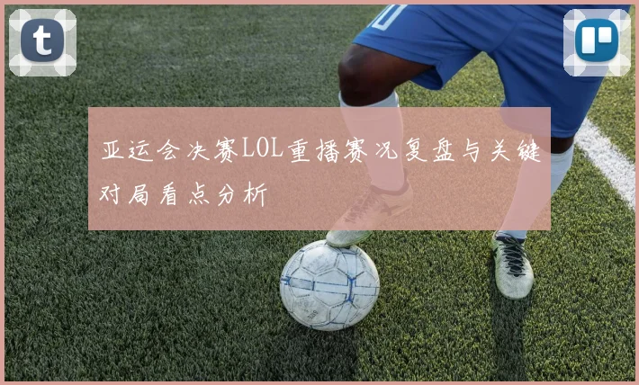 亚运会决赛LOL重播赛况复盘与关键对局看点分析