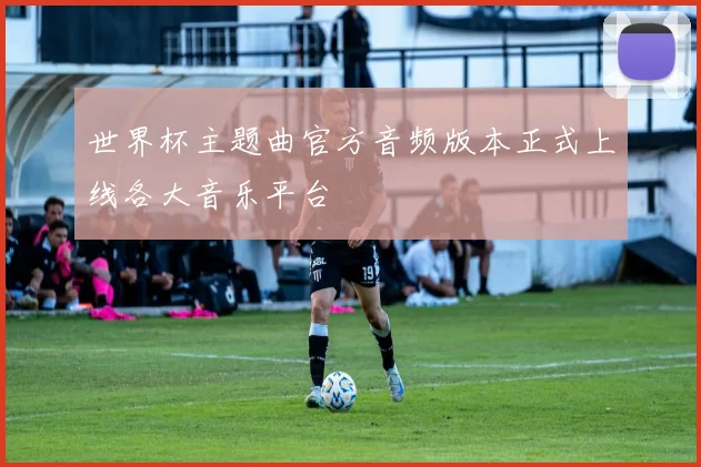 世界杯主题曲官方音频版本正式上线各大音乐平台