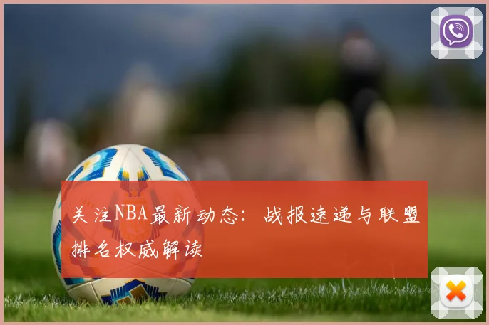 关注NBA最新动态：战报速递与联盟排名权威解读
