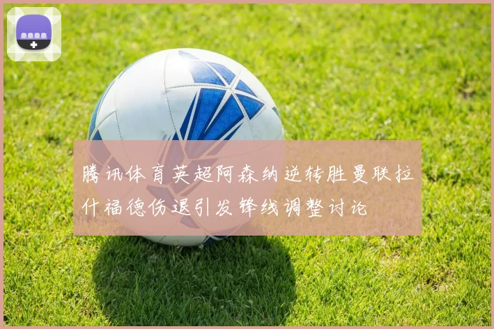 腾讯体育英超阿森纳逆转胜曼联拉什福德伤退引发锋线调整讨论