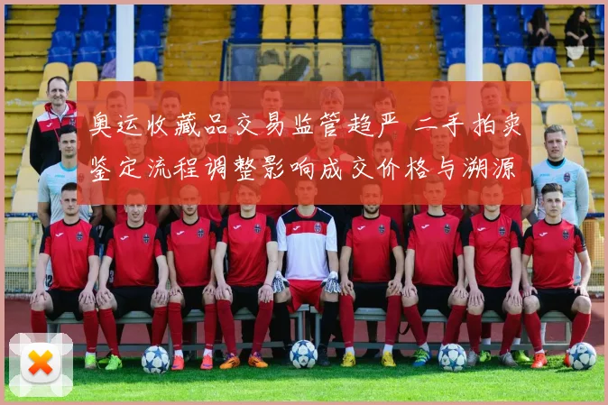 奥运收藏品交易监管趋严 二手拍卖鉴定流程调整影响成交价格与溯源认证