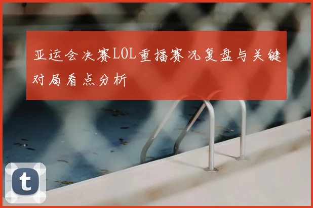 亚运会决赛LOL重播赛况复盘与关键对局看点分析