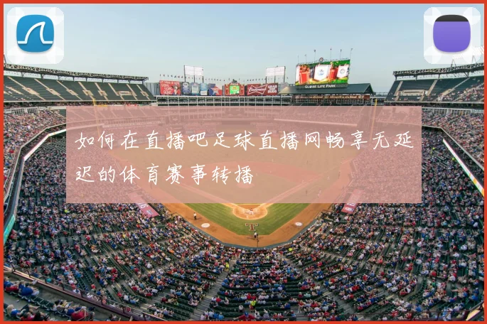 如何在直播吧足球直播网畅享无延迟的体育赛事转播