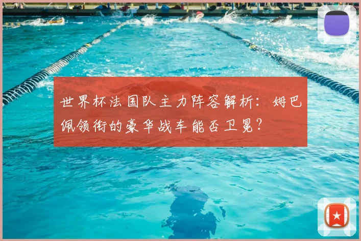 世界杯法国队主力阵容解析：姆巴佩领衔的豪华战车能否卫冕？