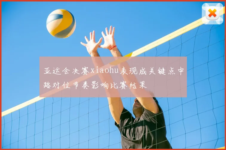 亚运会决赛xiaohu表现成关键点中路对位节奏影响比赛结果