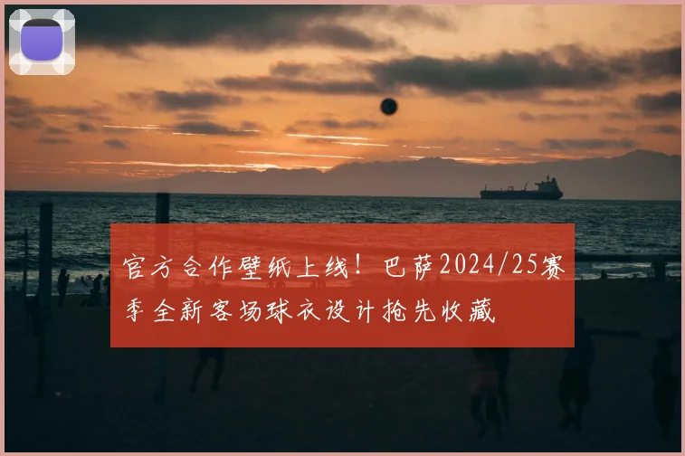 官方合作壁纸上线！巴萨2024/25赛季全新客场球衣设计抢先收藏